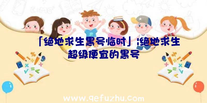 「绝地求生黑号临时」|绝地求生超级便宜的黑号